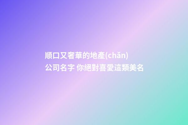 順口又奢華的地產(chǎn)公司名字 你絕對喜愛這類美名-第1張-公司起名-玄機(jī)派